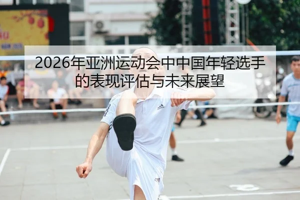2026年亚洲运动会中中国年轻选手的表现评估与未来展望