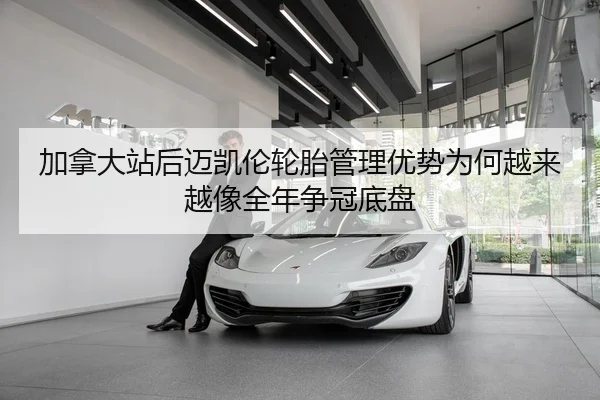 加拿大站后迈凯伦轮胎管理优势为何越来越像全年争冠底盘