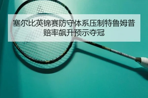 塞尔比英锦赛防守体系压制特鲁姆普 赔率飙升预示夺冠