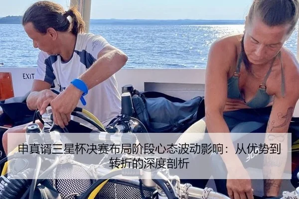 申真谞三星杯决赛布局阶段心态波动影响：从优势到转折的深度剖析