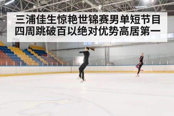 三浦佳生惊艳世锦赛男单短节目四周跳破百以绝对优势高居第一