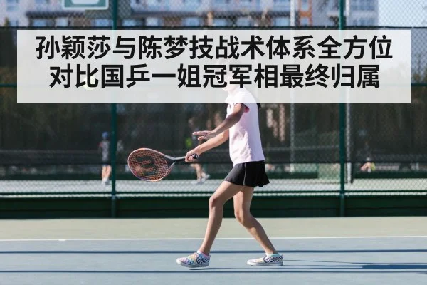 孙颖莎与陈梦技战术体系全方位对比国乒一姐冠军相最终归属