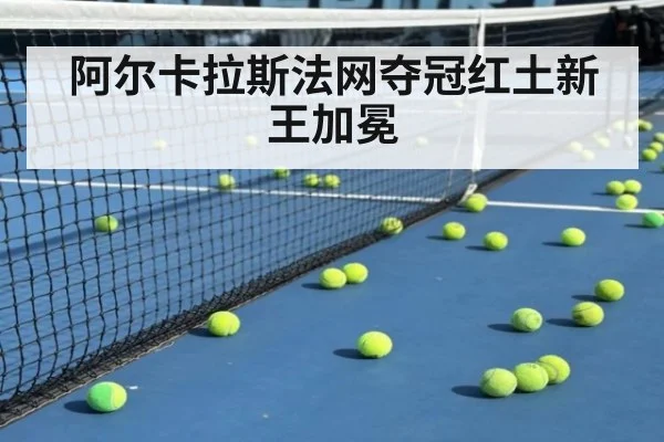 阿尔卡拉斯法网夺冠红土新王加冕