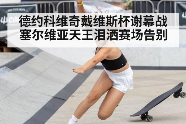 德约科维奇戴维斯杯谢幕战 塞尔维亚天王泪洒赛场告别