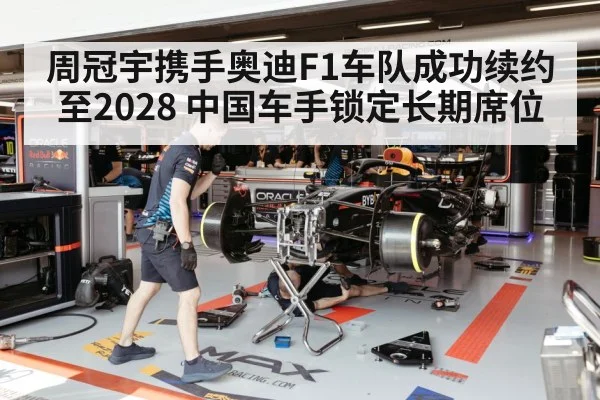 周冠宇携手奥迪F1车队成功续约至2028 中国车手锁定长期席位
