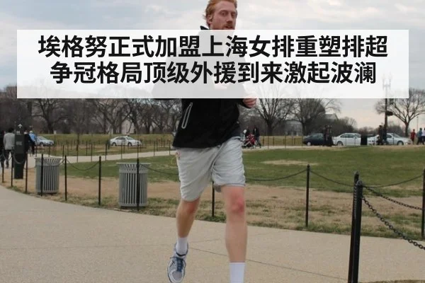 埃格努正式加盟上海女排重塑排超争冠格局顶级外援到来激起波澜