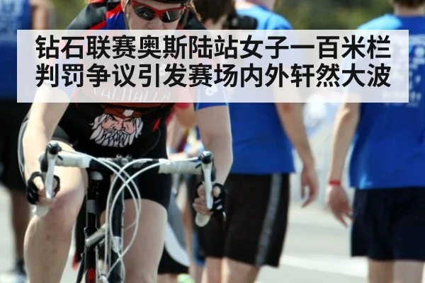 钻石联赛奥斯陆站女子一百米栏判罚争议引发赛场内外轩然大波