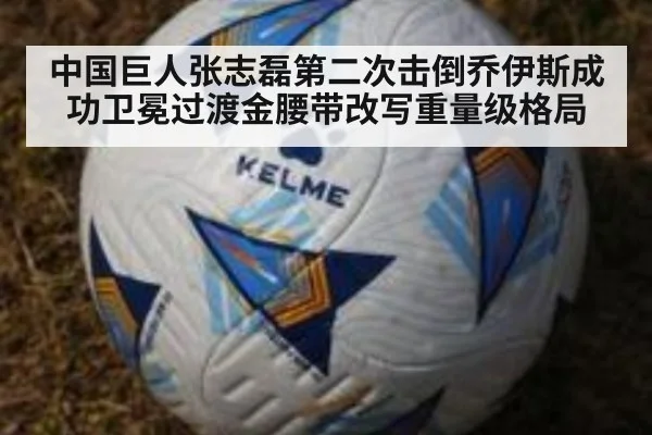 中国巨人张志磊第二次击倒乔伊斯成功卫冕过渡金腰带改写重量级格局